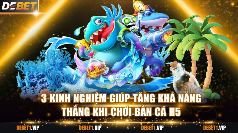 3 kinh nghiệm giúp tăng khả năng thắng khi chơi bắn cá H5